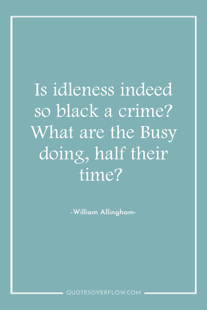 Is idleness indeed so black a crime? What are the...