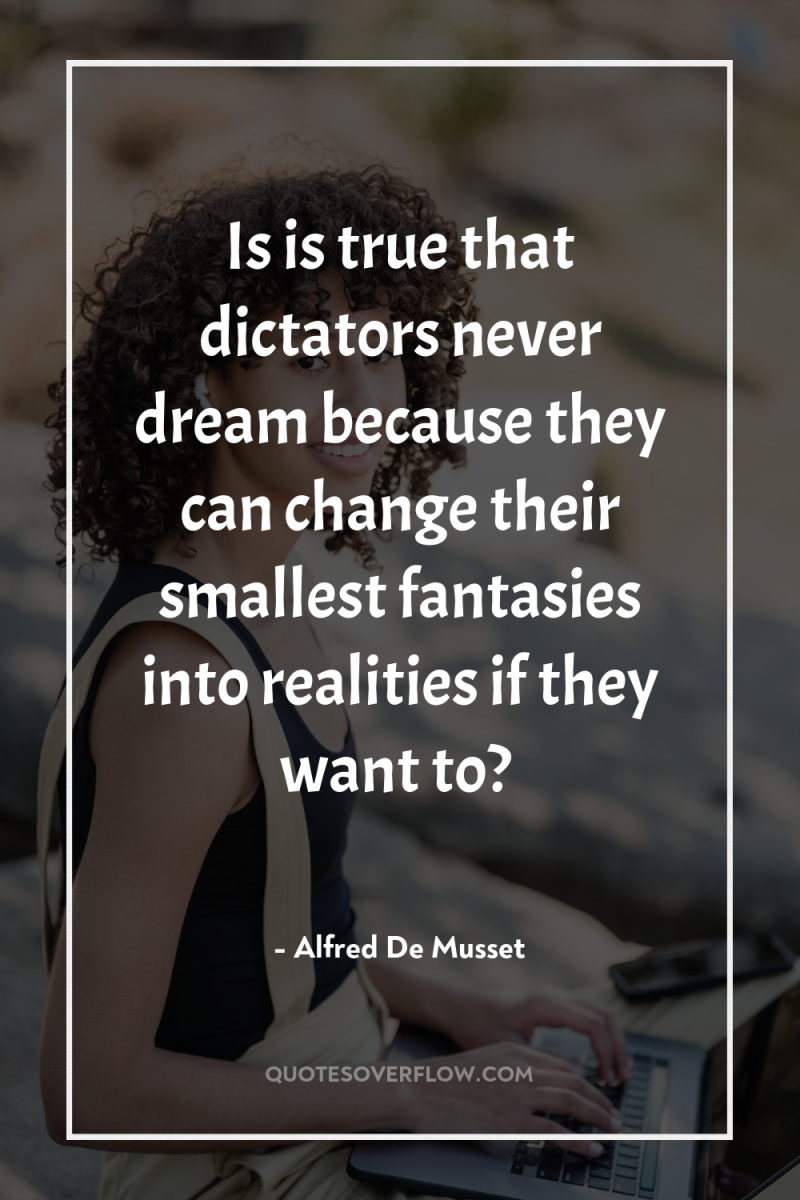 Is is true that dictators never dream because they can...
