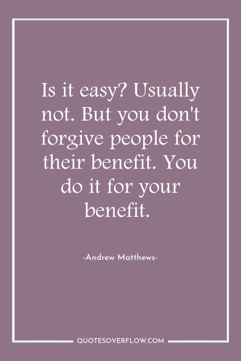 Is it easy? Usually not. But you don't forgive people...