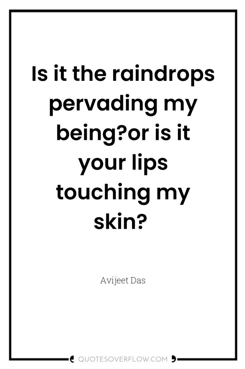 Is it the raindrops pervading my being?or is it your...