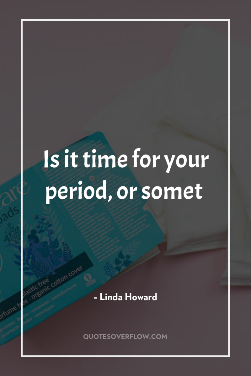 Is it time for your period, or somet 