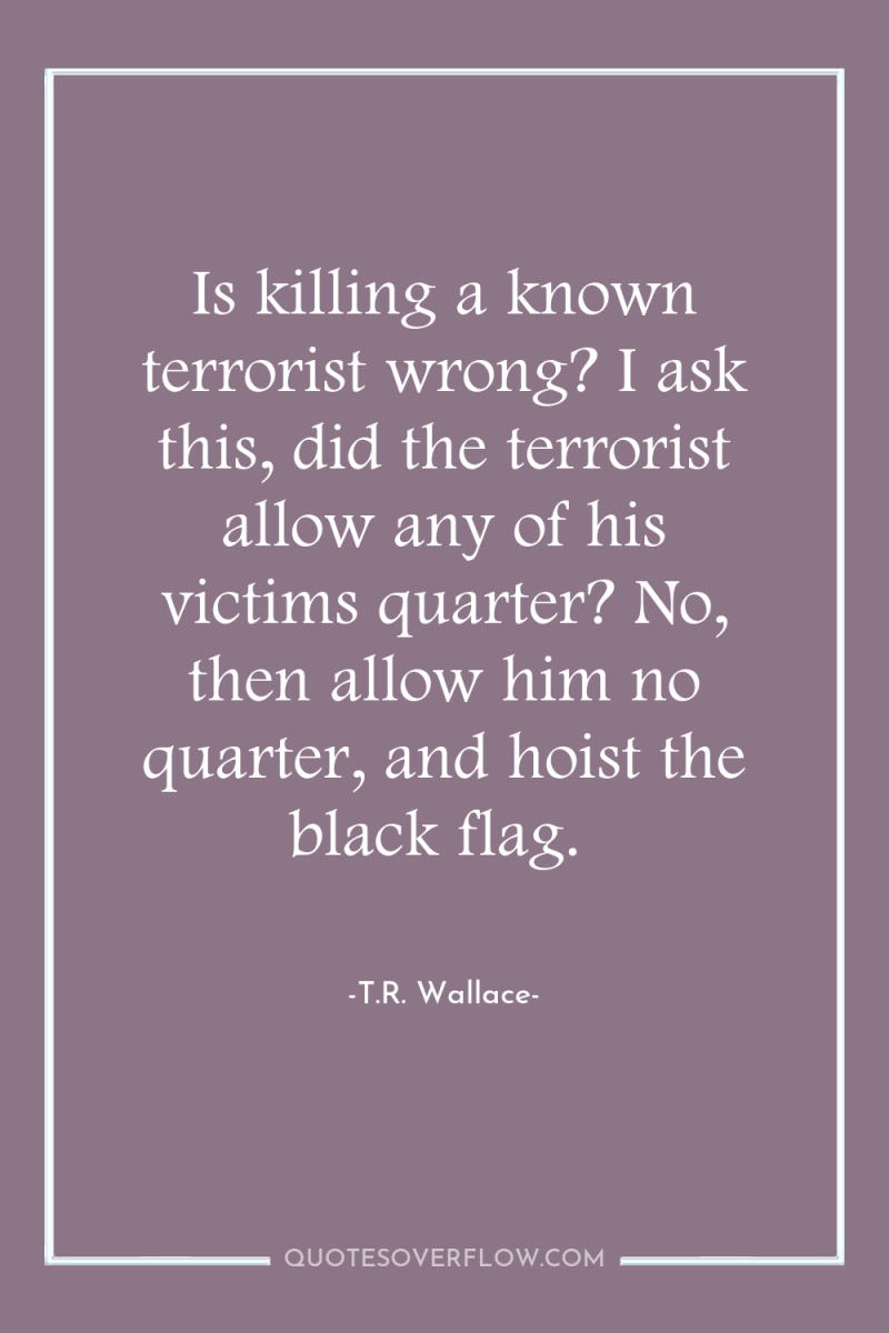 Is killing a known terrorist wrong? I ask this, did...