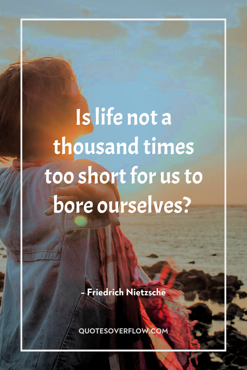 Is life not a thousand times too short for us...