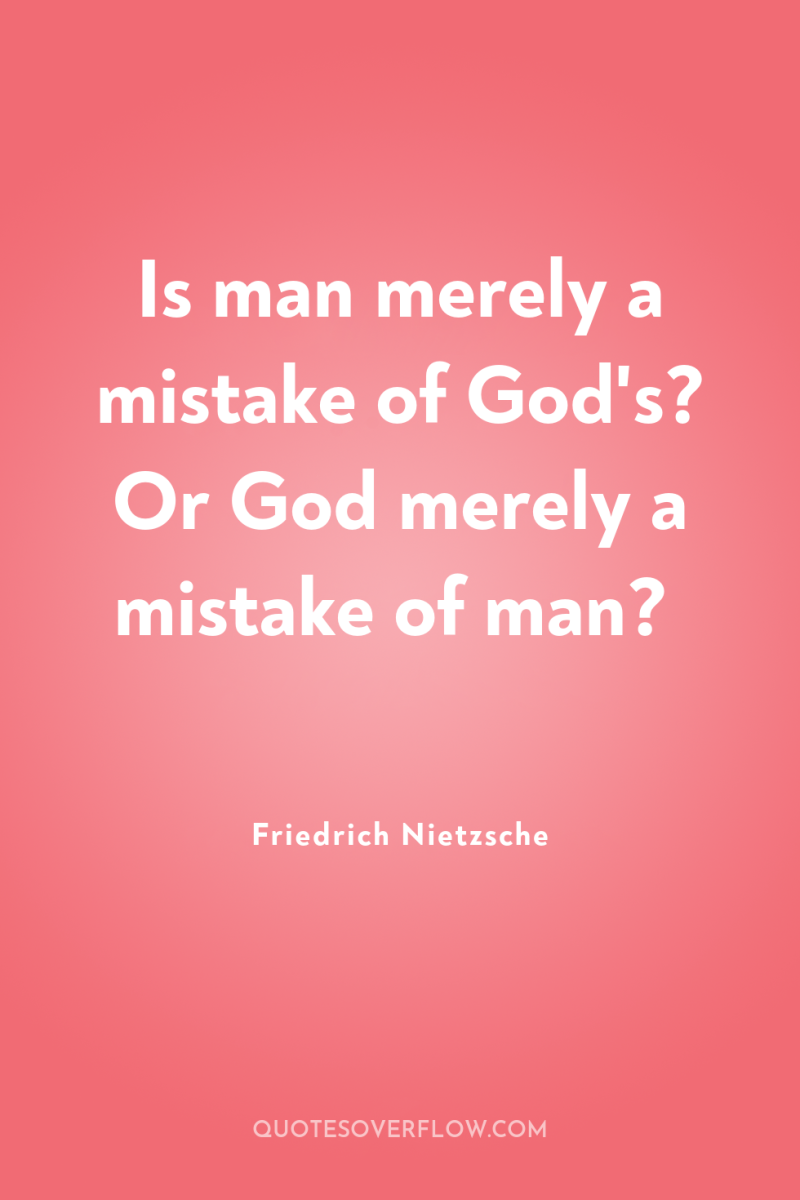 Is man merely a mistake of God's? Or God merely...