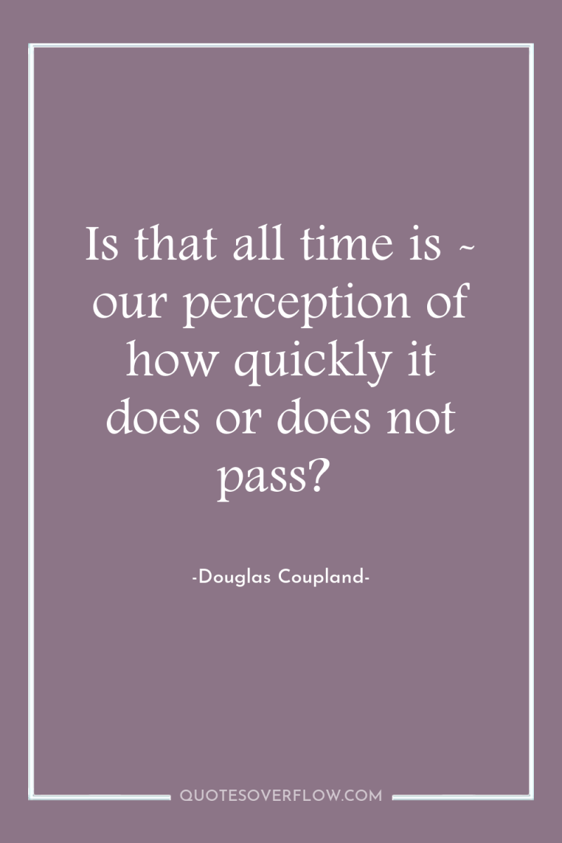 Is that all time is - our perception of how...