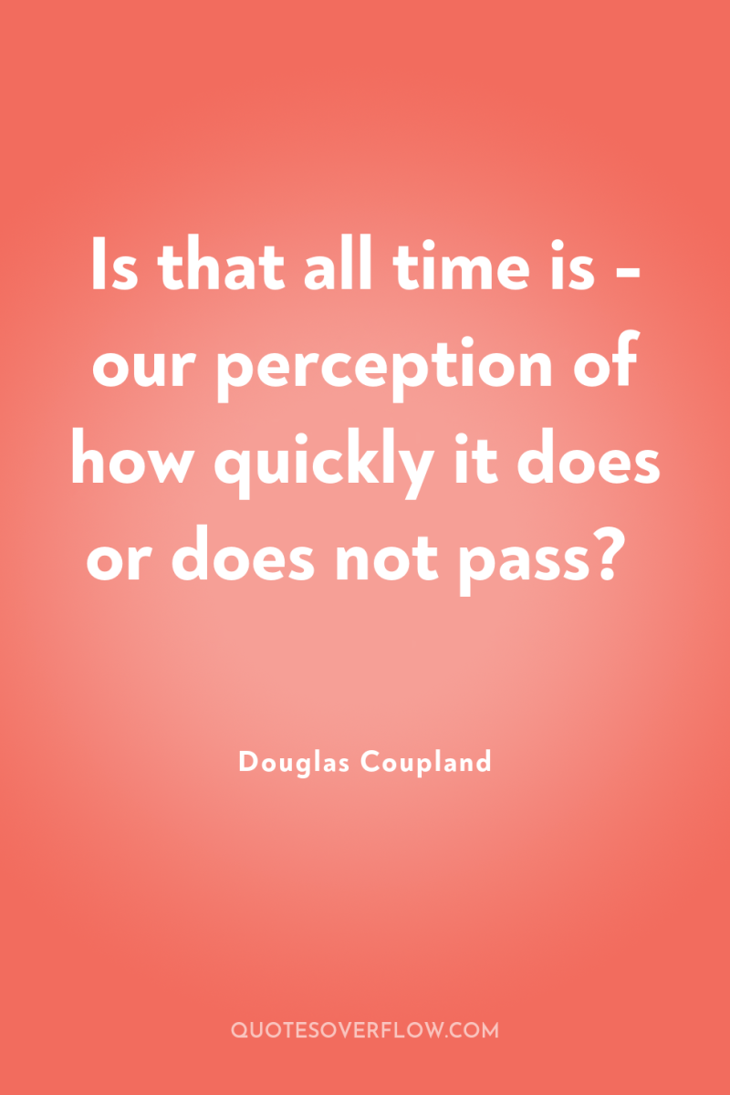 Is that all time is - our perception of how...