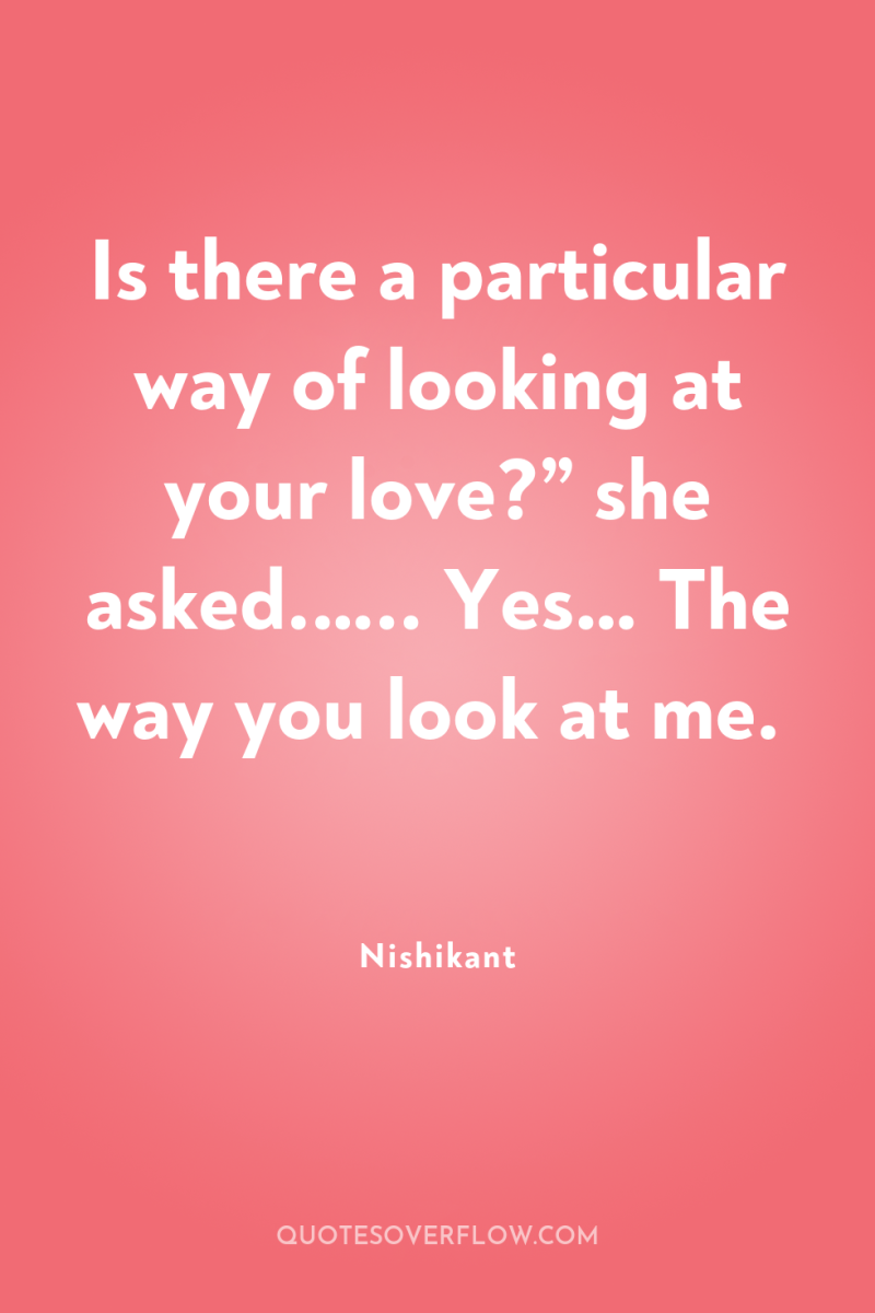 Is there a particular way of looking at your love?”...