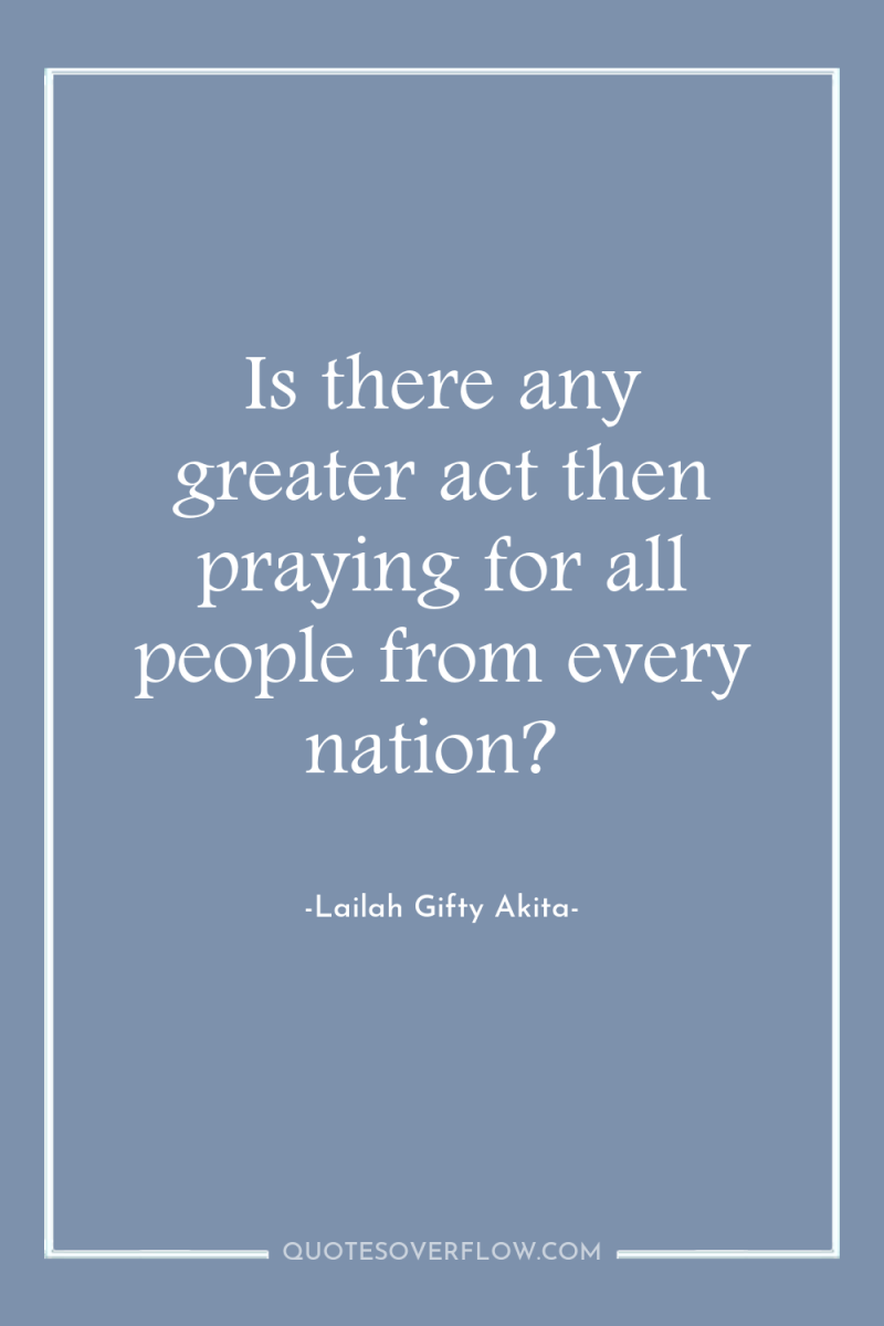 Is there any greater act then praying for all people...