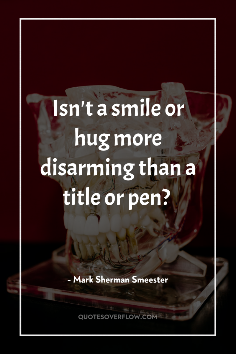 Isn't a smile or hug more disarming than a title...