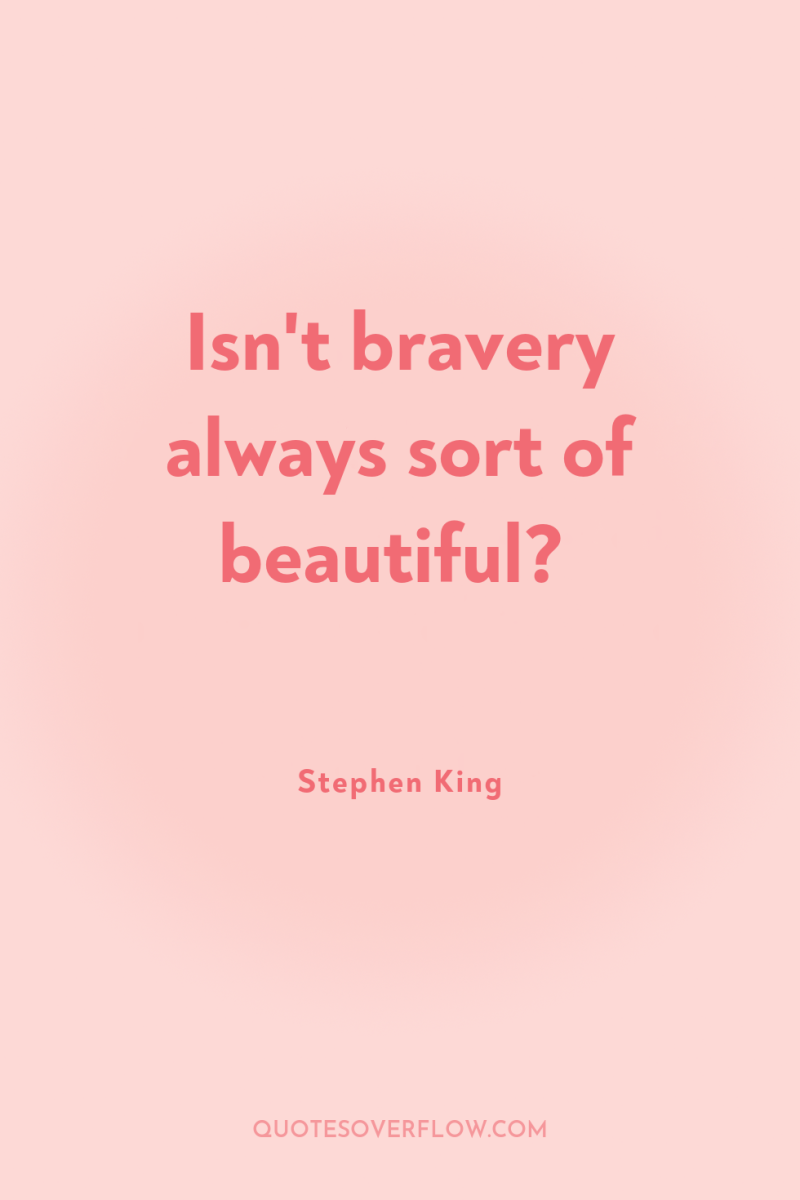 Isn't bravery always sort of beautiful? 