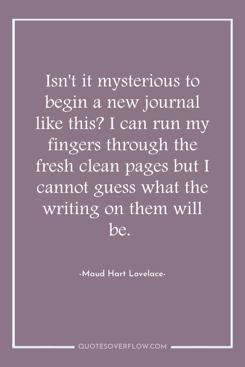 Isn't it mysterious to begin a new journal like this?...