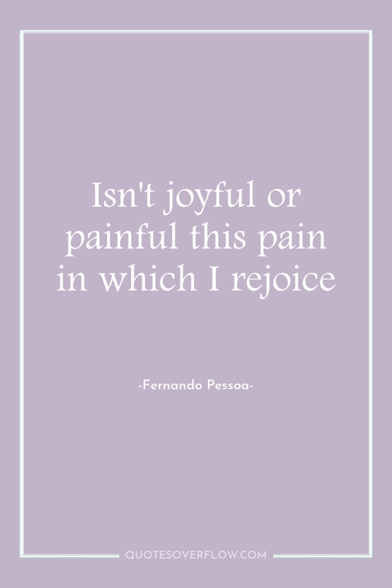 Isn't joyful or painful this pain in which I rejoice 