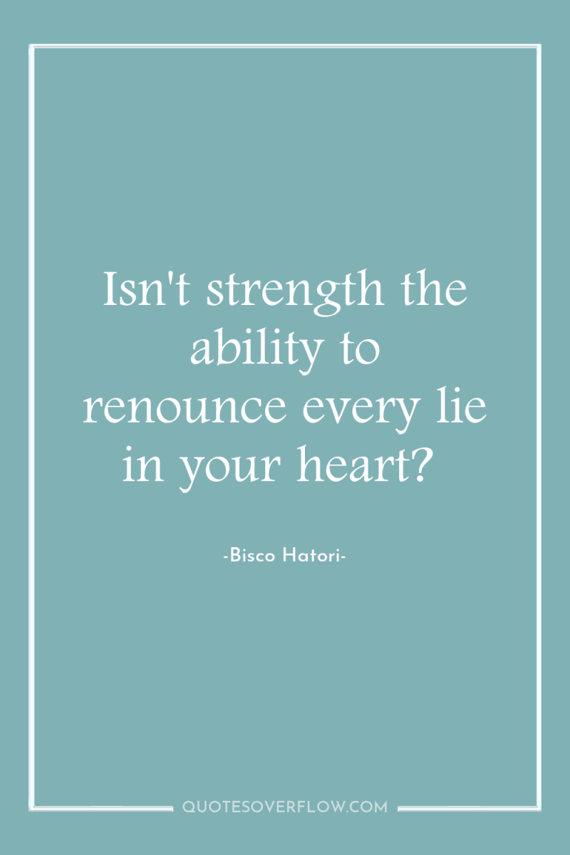 Isn't strength the ability to renounce every lie in your...
