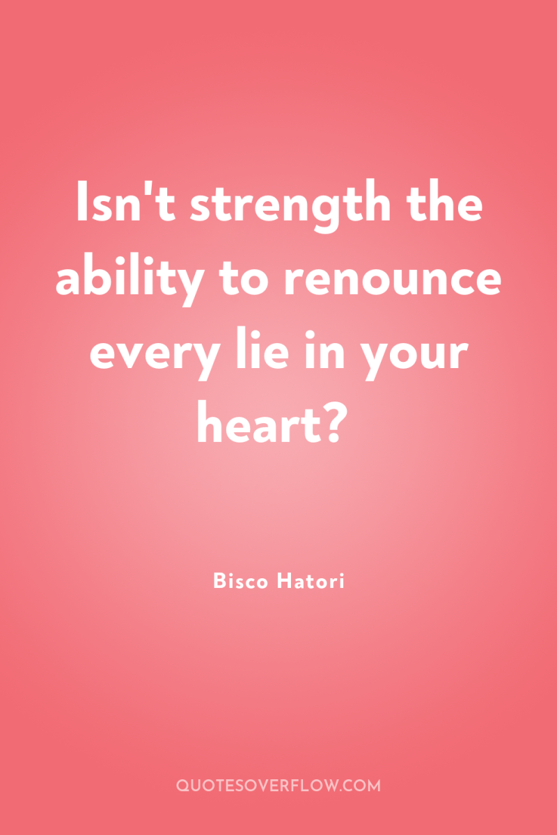 Isn't strength the ability to renounce every lie in your...