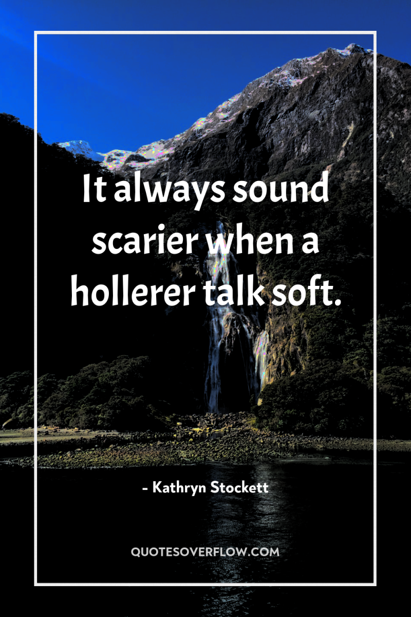 It always sound scarier when a hollerer talk soft. 