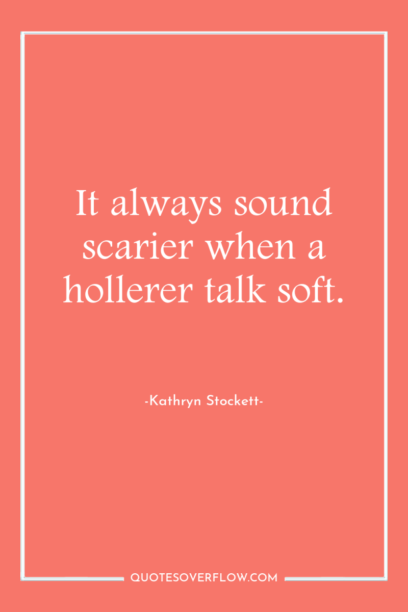 It always sound scarier when a hollerer talk soft. 