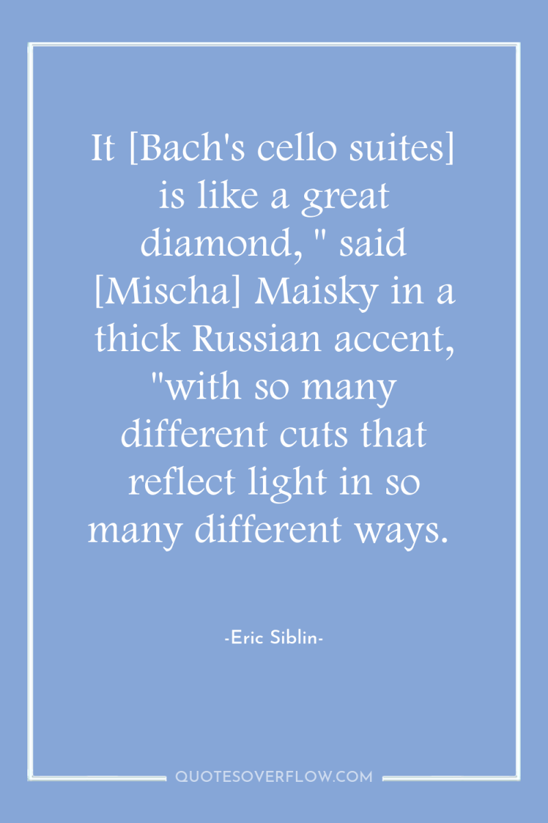 It [Bach's cello suites] is like a great diamond, 