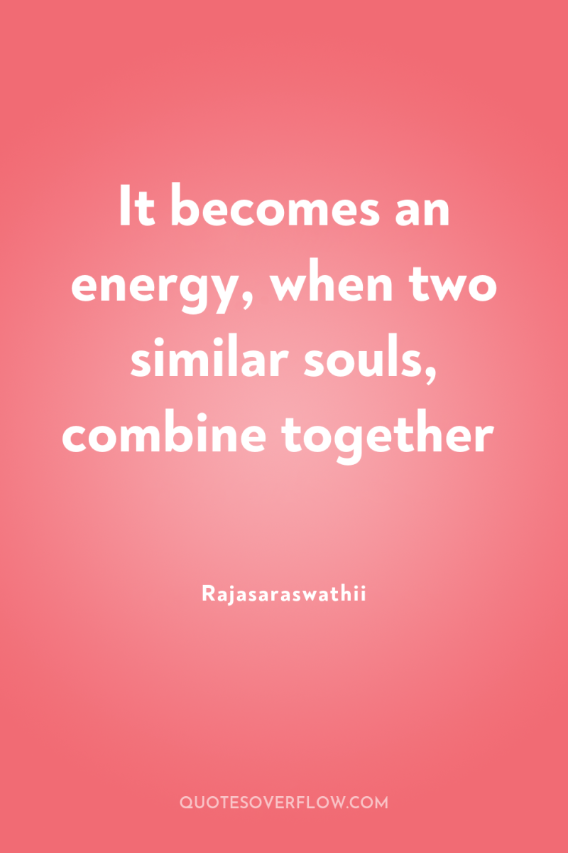 It becomes an energy, when two similar souls, combine together 