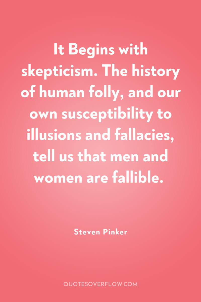 It Begins with skepticism. The history of human folly, and...