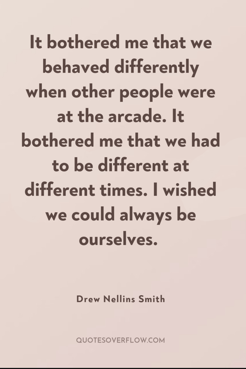 It bothered me that we behaved differently when other people...