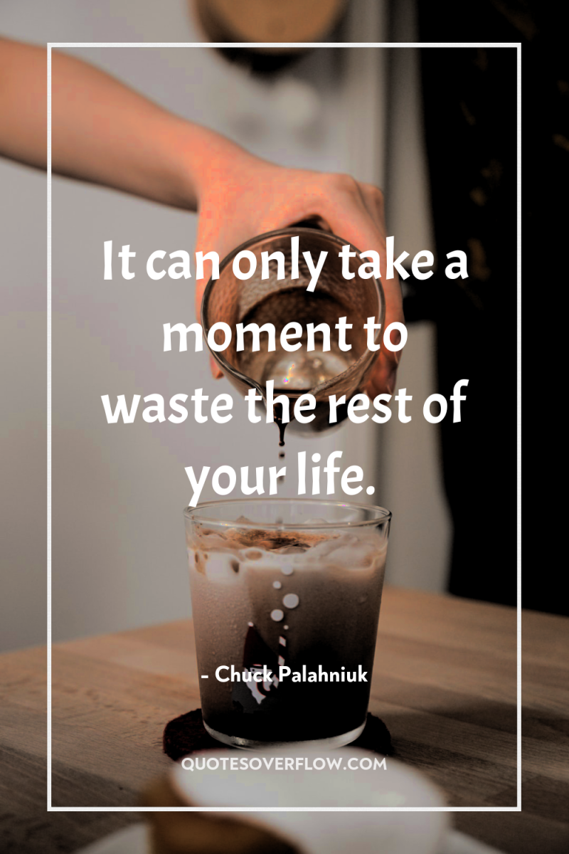 It can only take a moment to waste the rest...