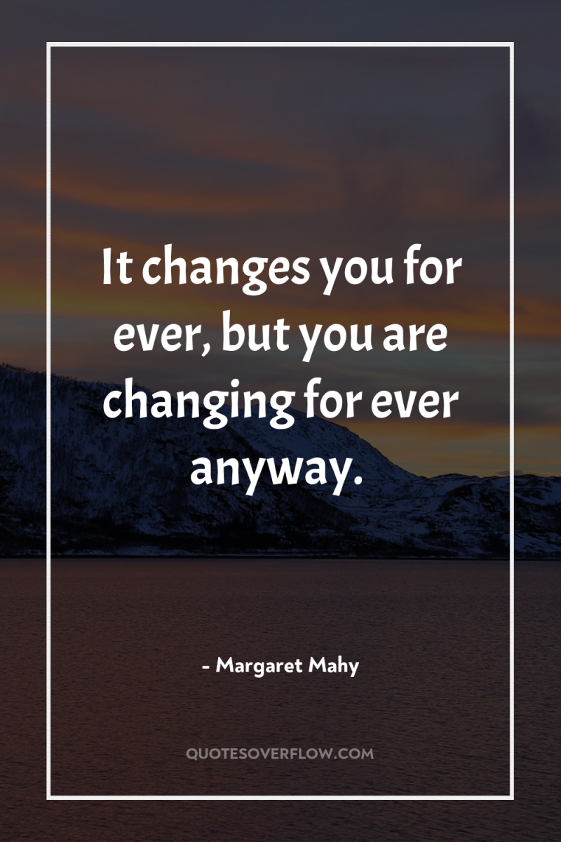 It changes you for ever, but you are changing for...