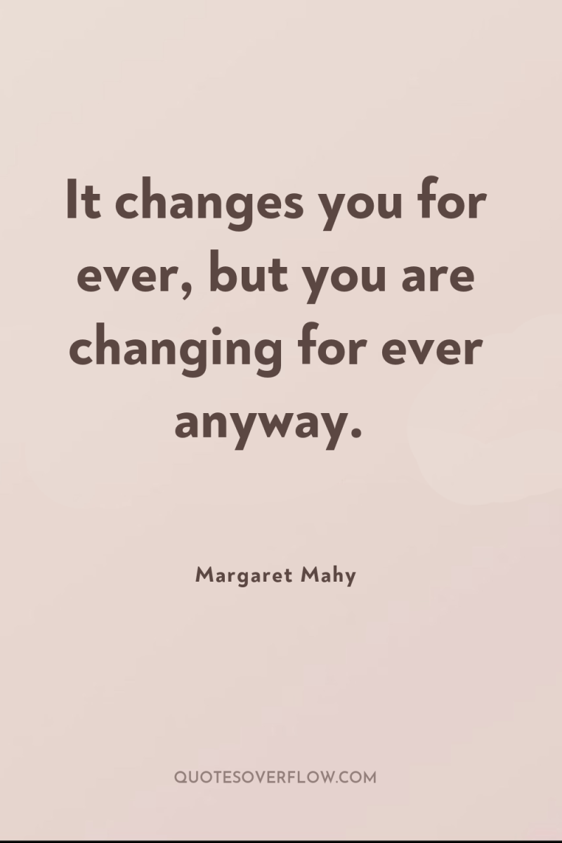 It changes you for ever, but you are changing for...