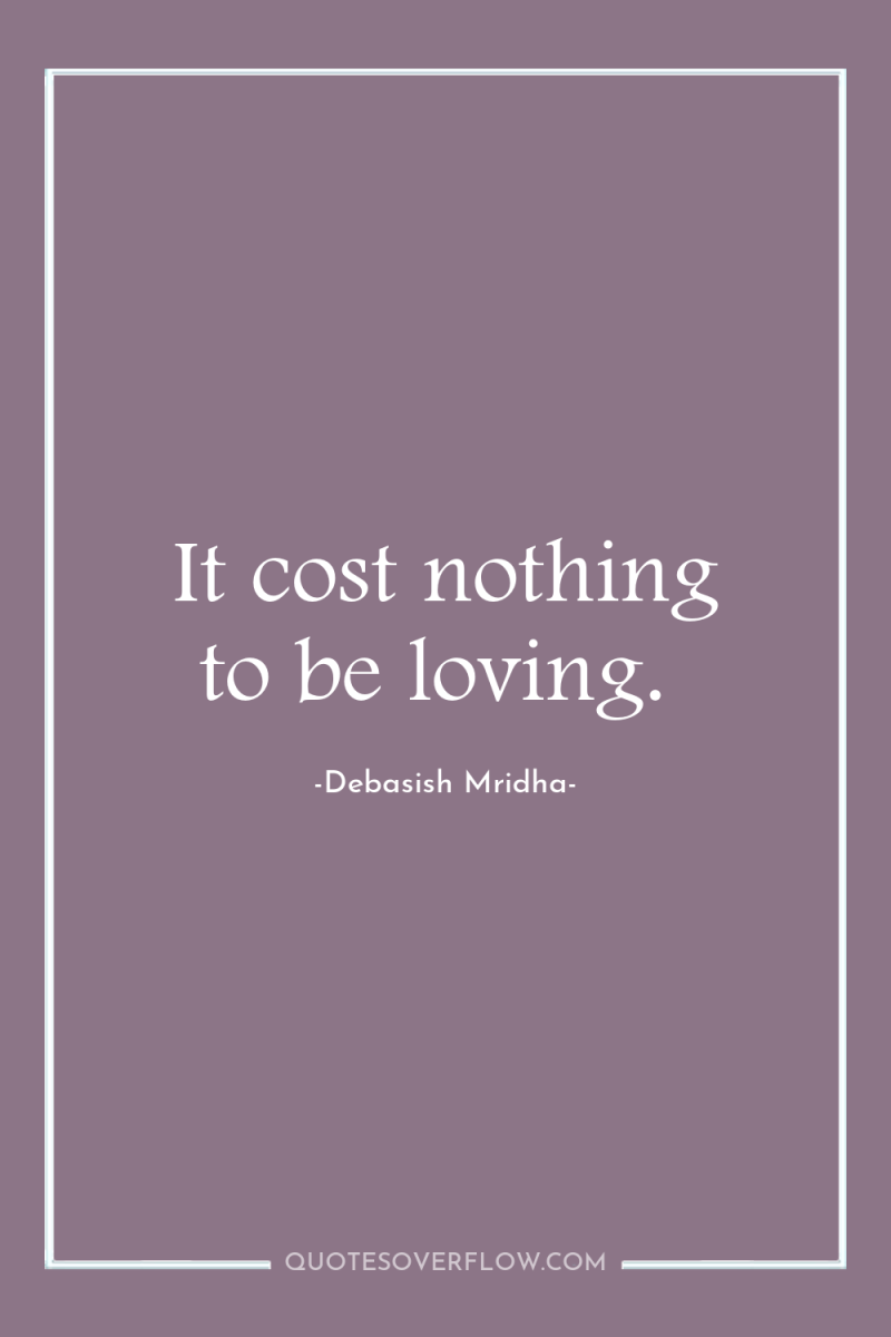 It cost nothing to be loving. 