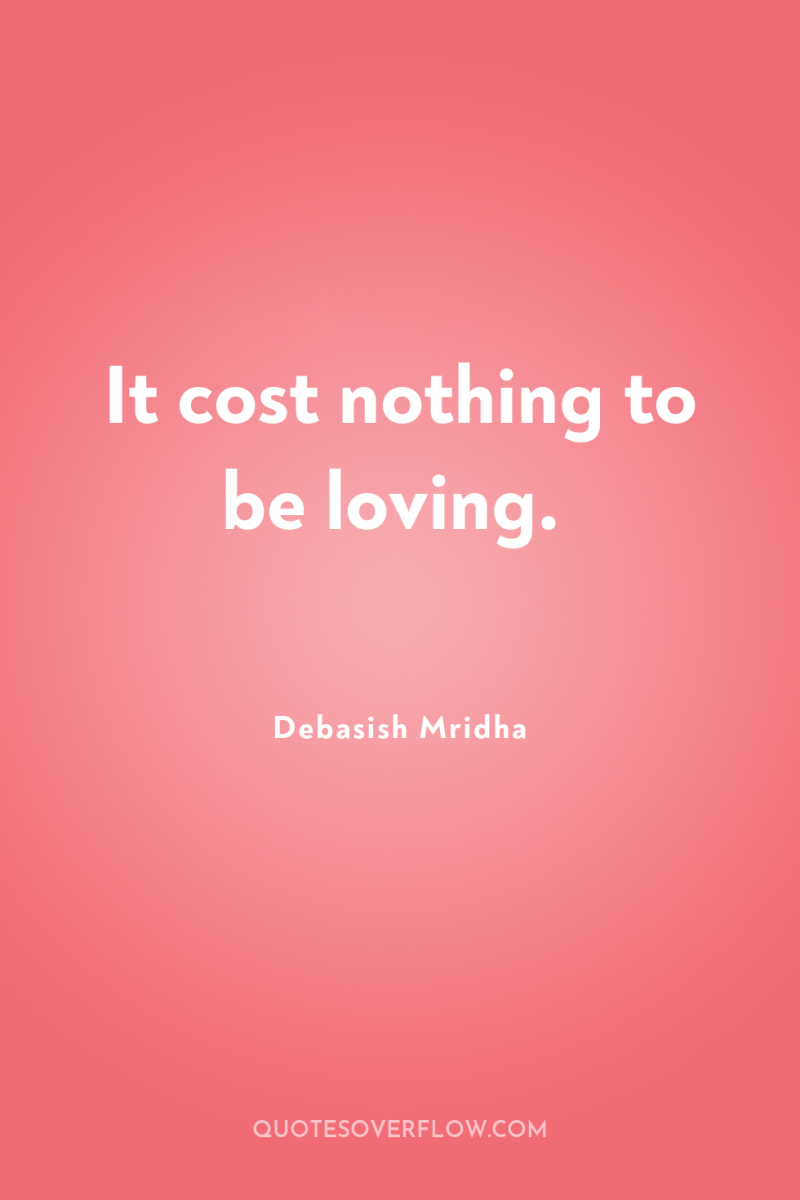 It cost nothing to be loving. 