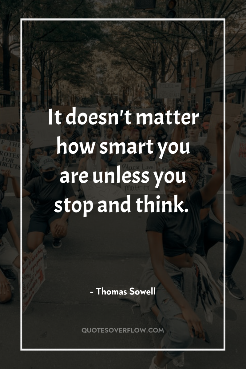 It doesn't matter how smart you are unless you stop...