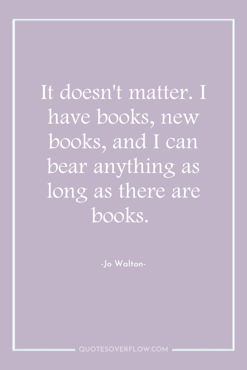 It doesn't matter. I have books, new books, and I...