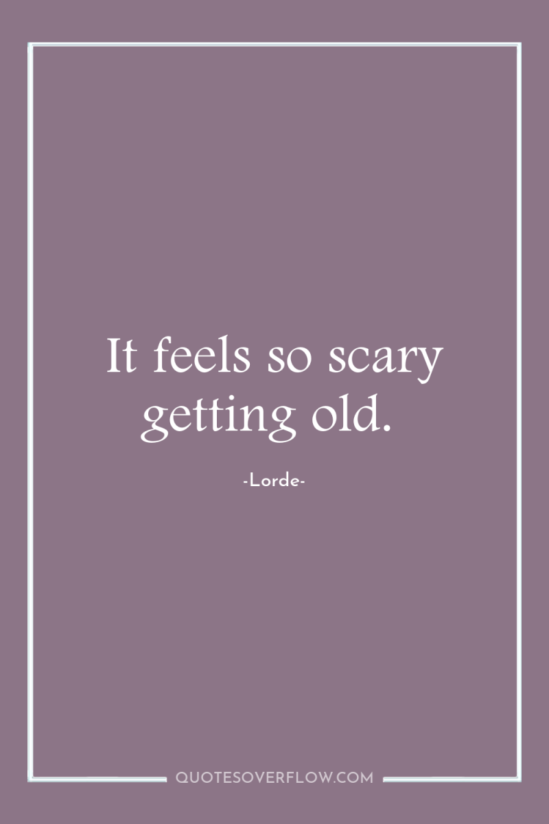 It feels so scary getting old. 