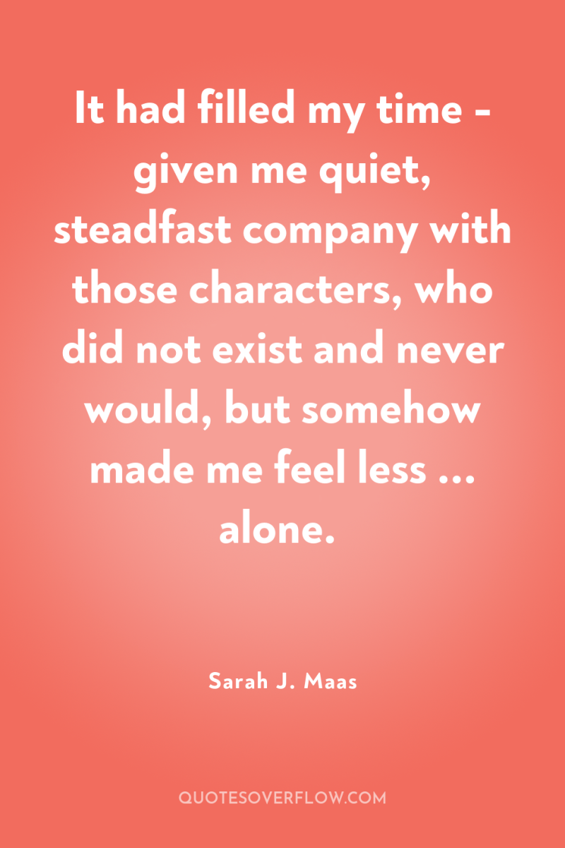 It had filled my time - given me quiet, steadfast...