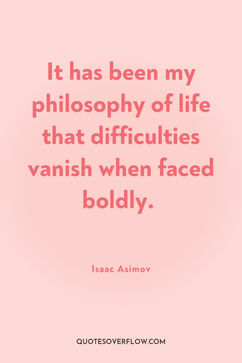 It has been my philosophy of life that difficulties vanish...