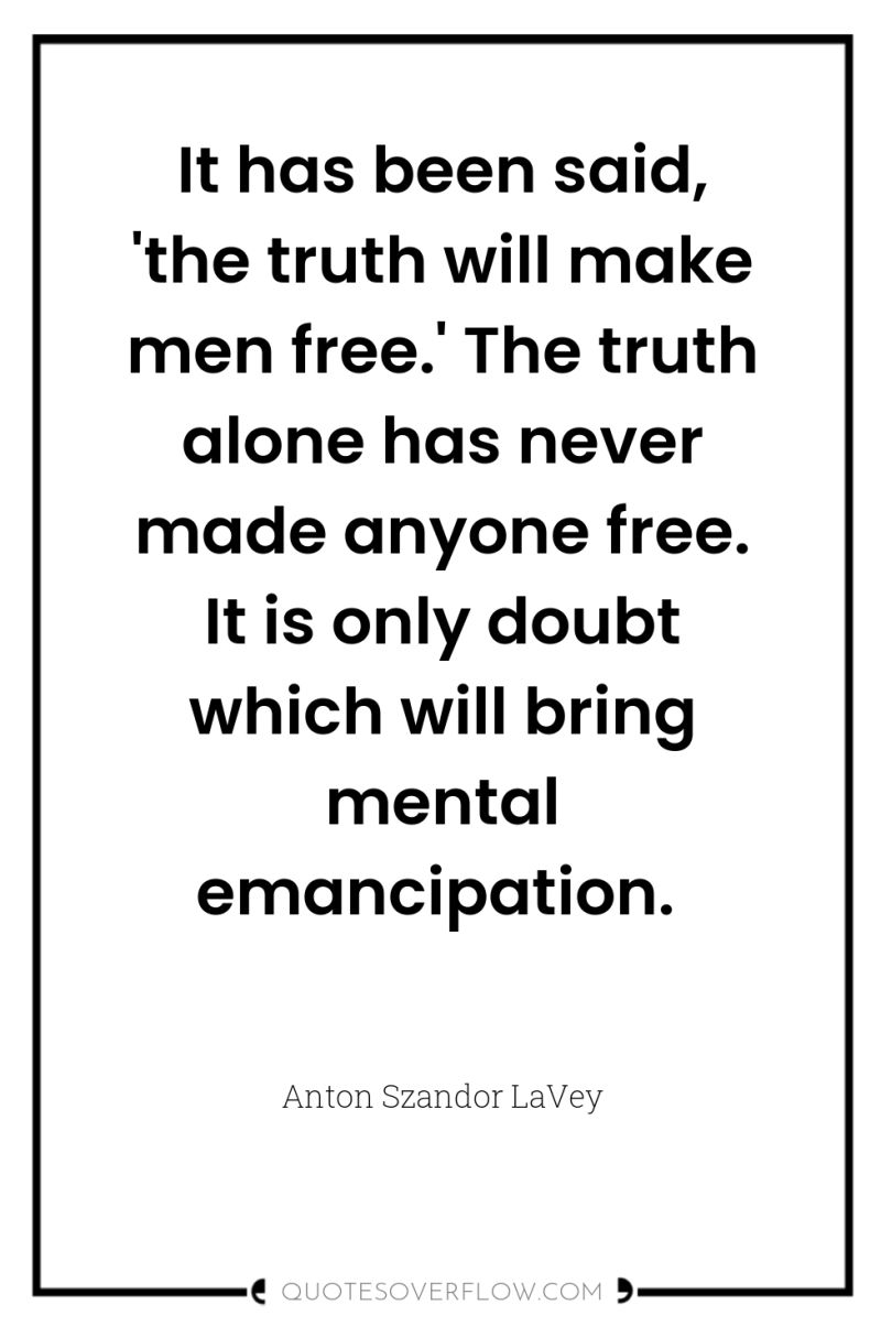 It has been said, 'the truth will make men free.'...