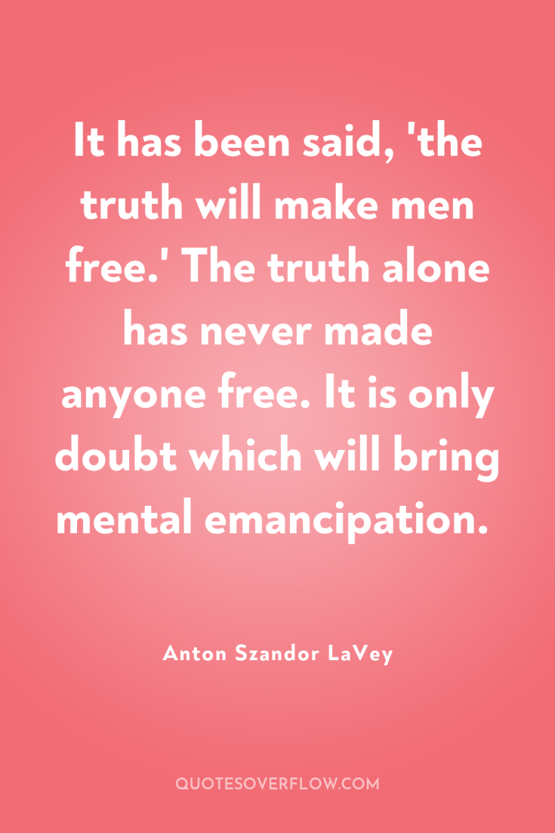It has been said, 'the truth will make men free.'...