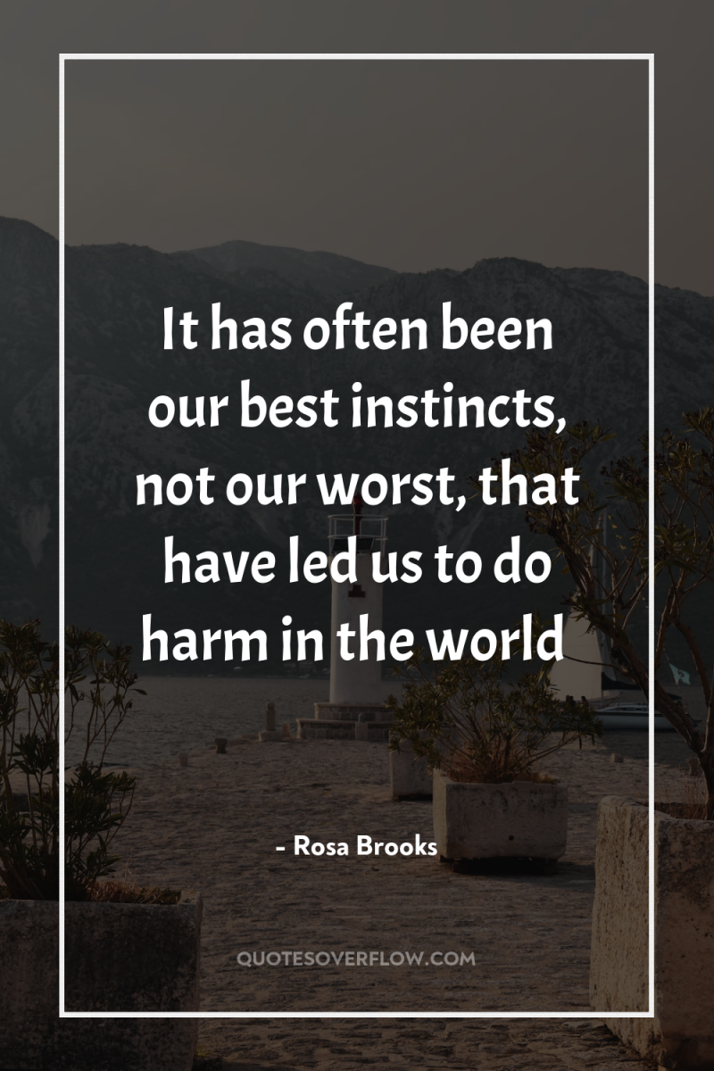 It has often been our best instincts, not our worst,...
