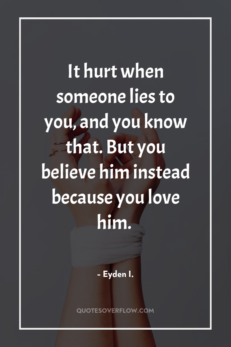 It hurt when someone lies to you, and you know...