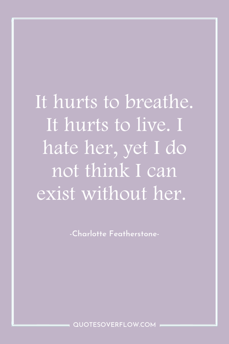 It hurts to breathe. It hurts to live. I hate...