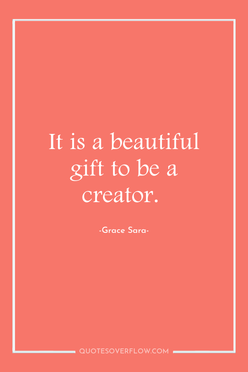 It is a beautiful gift to be a creator. 