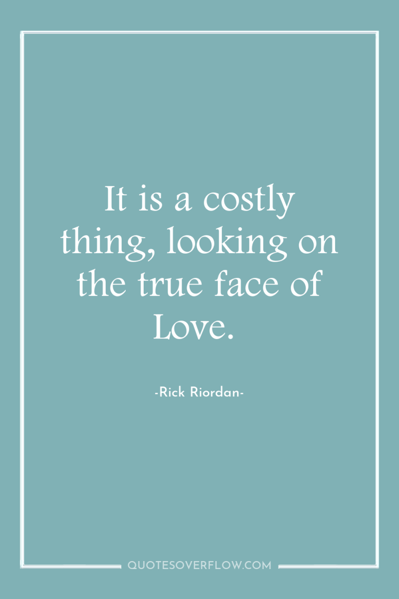 It is a costly thing, looking on the true face...