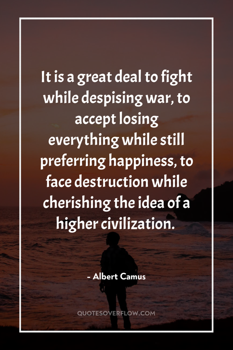 It is a great deal to fight while despising war,...