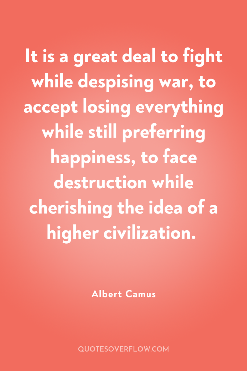 It is a great deal to fight while despising war,...