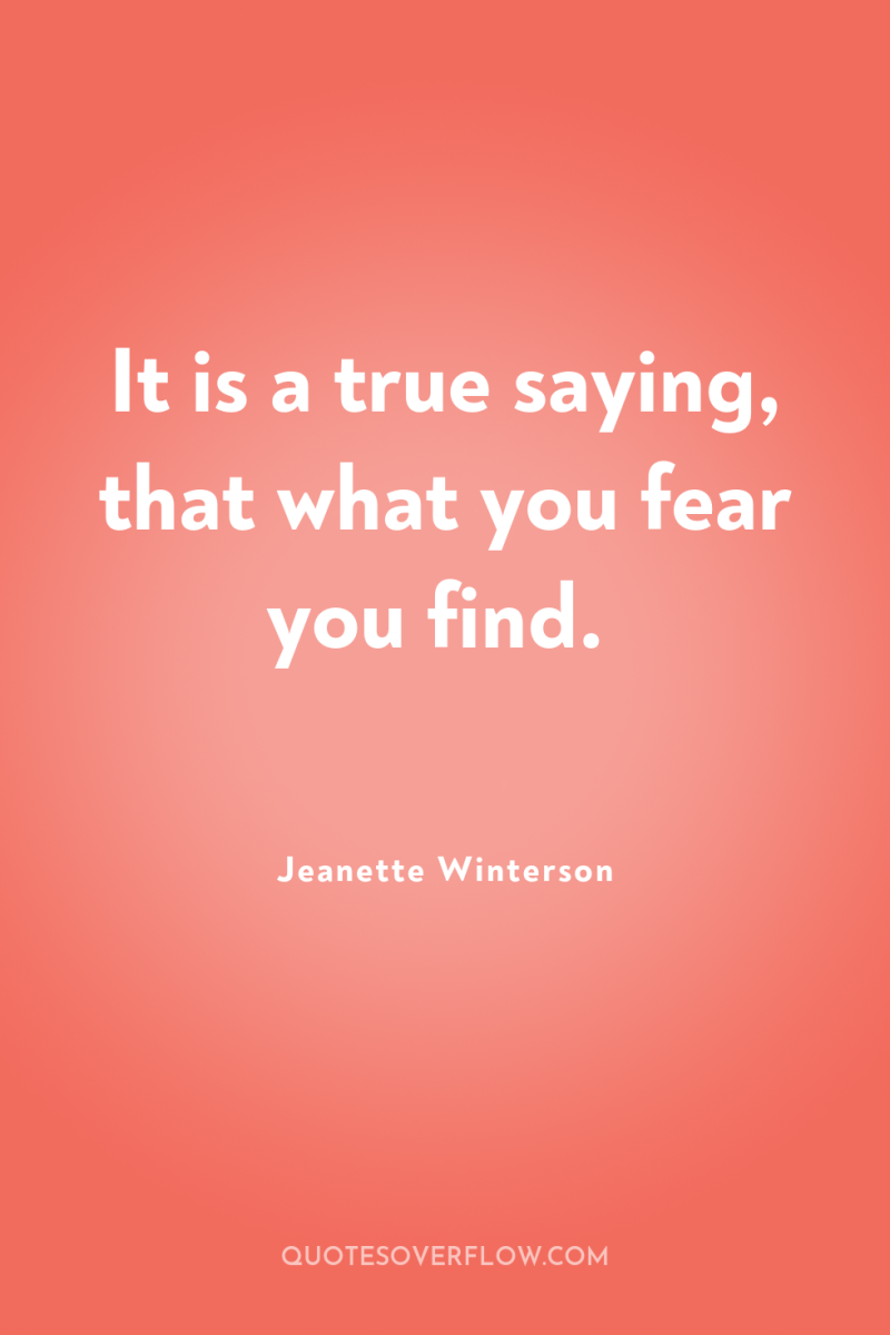 It is a true saying, that what you fear you...