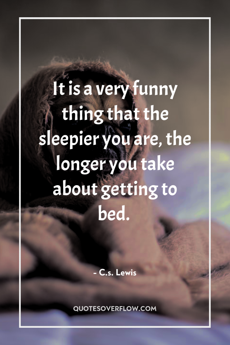 It is a very funny thing that the sleepier you...