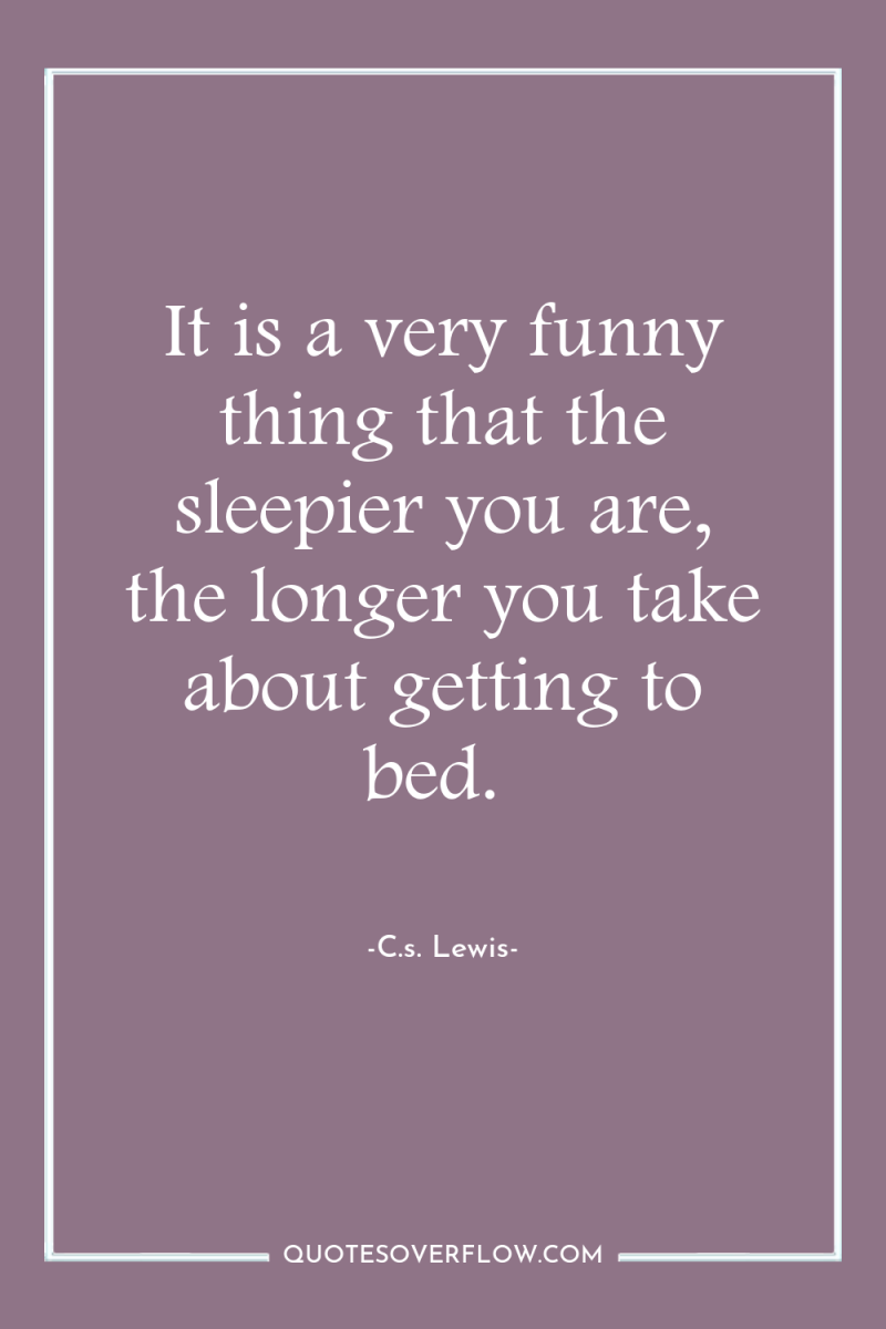 It is a very funny thing that the sleepier you...