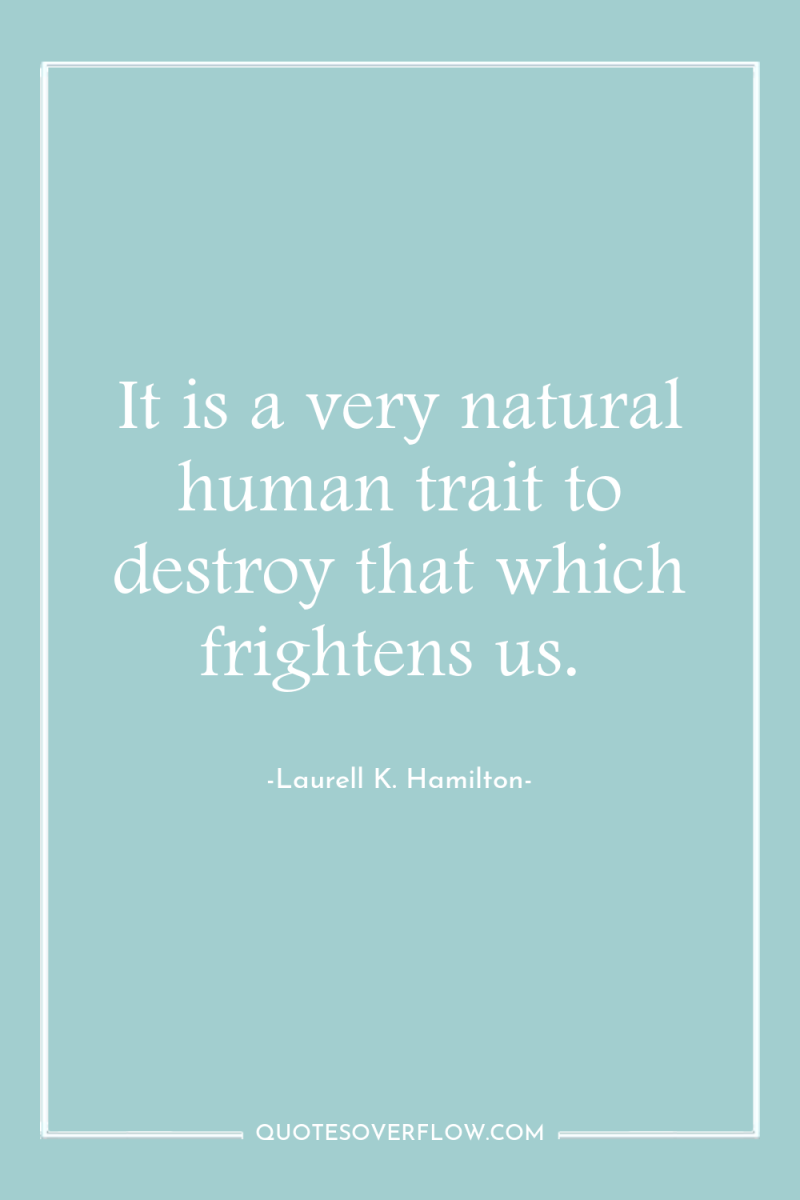 It is a very natural human trait to destroy that...
