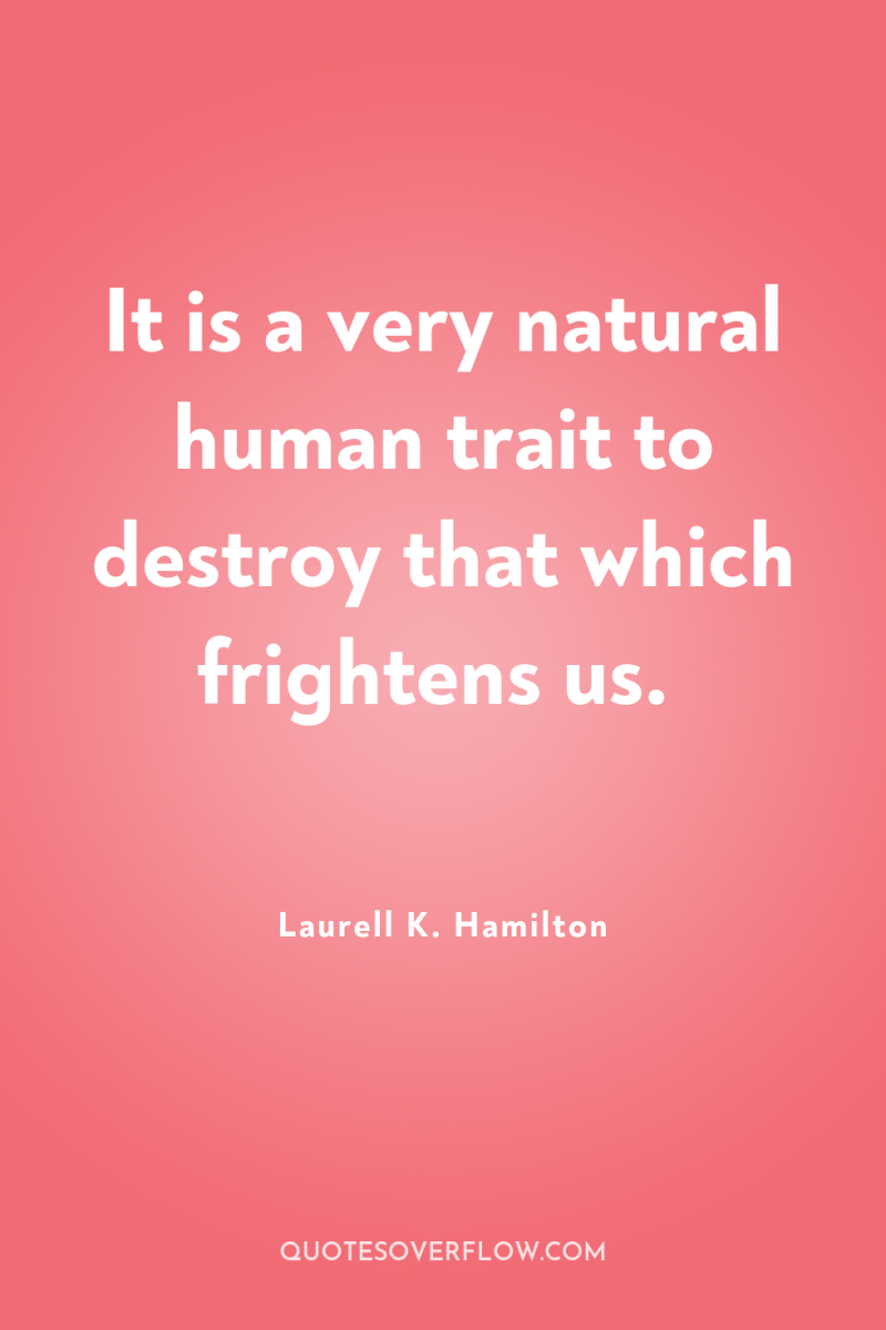 It is a very natural human trait to destroy that...