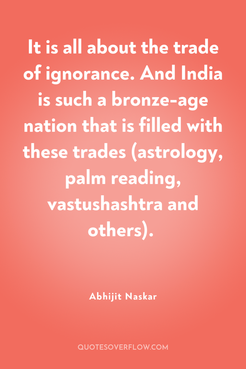 It is all about the trade of ignorance. And India...