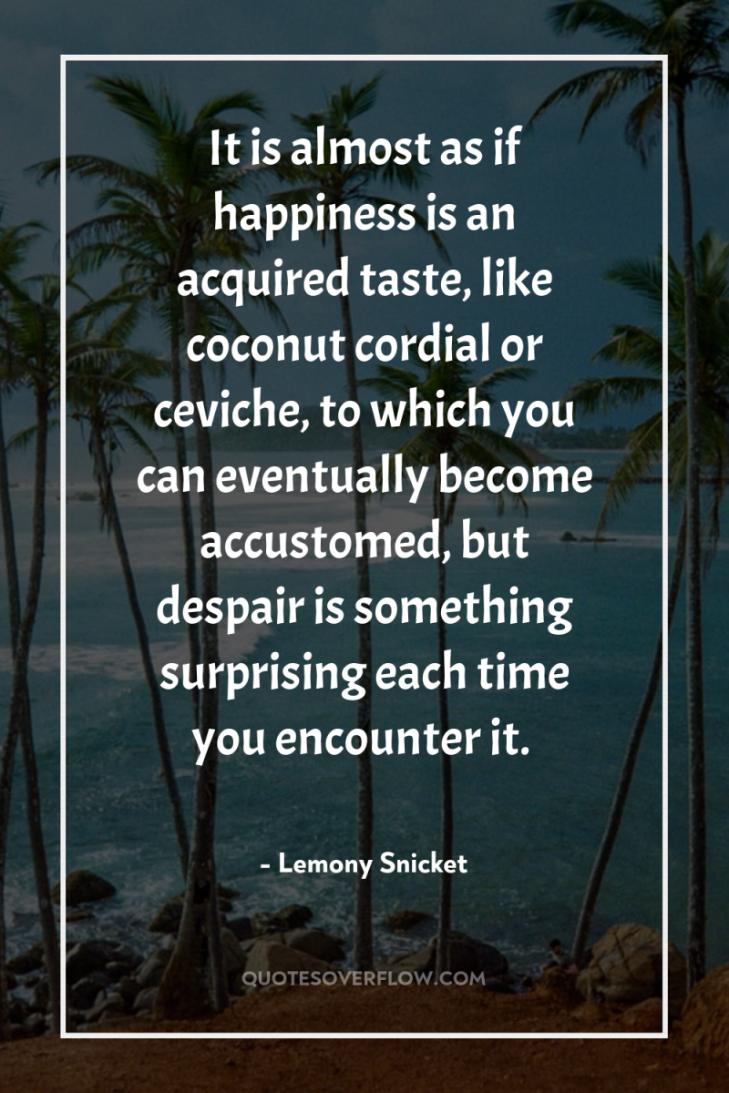 It is almost as if happiness is an acquired taste,...